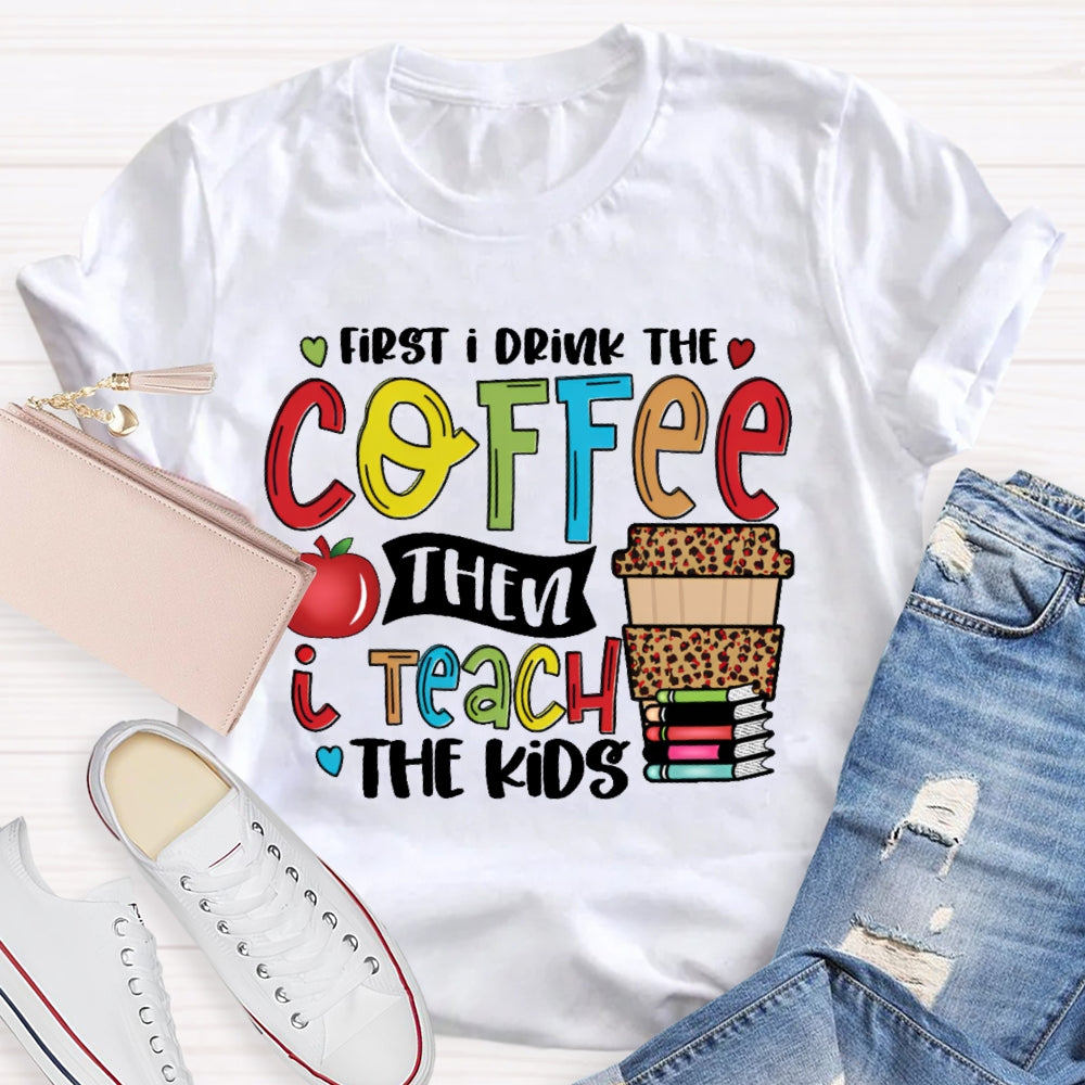 First I Drink Coffee Then I Teach The Kids T-shirt