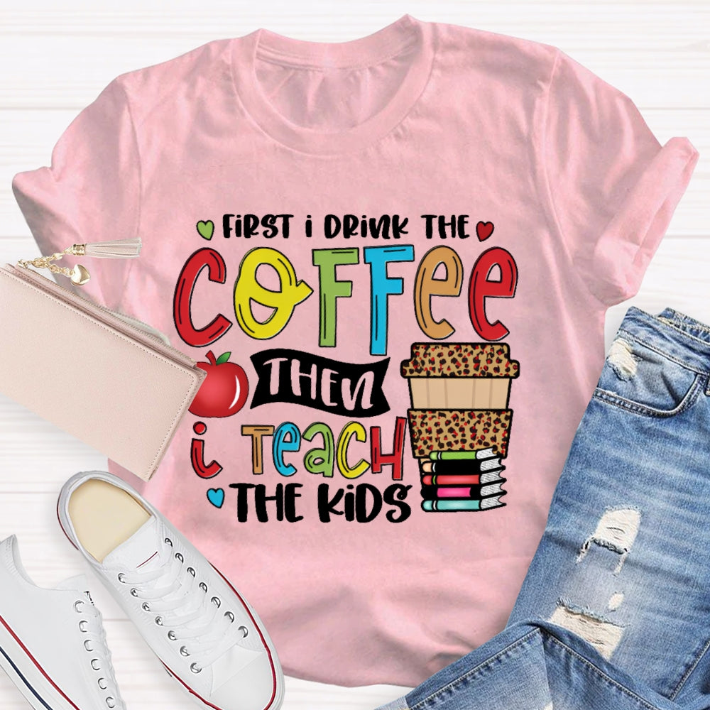 First I Drink Coffee Then I Teach The Kids T-shirt