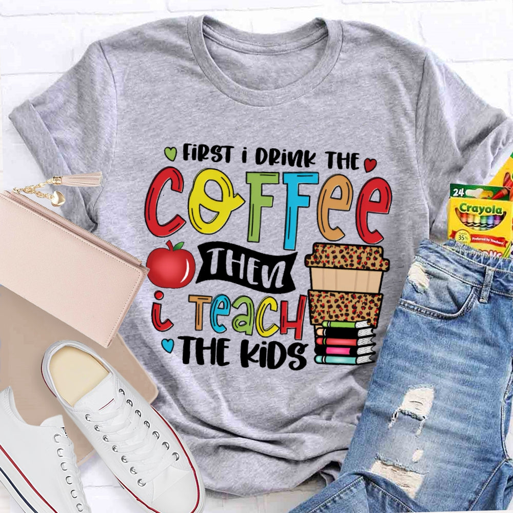 First I Drink Coffee Then I Teach The Kids T-shirt