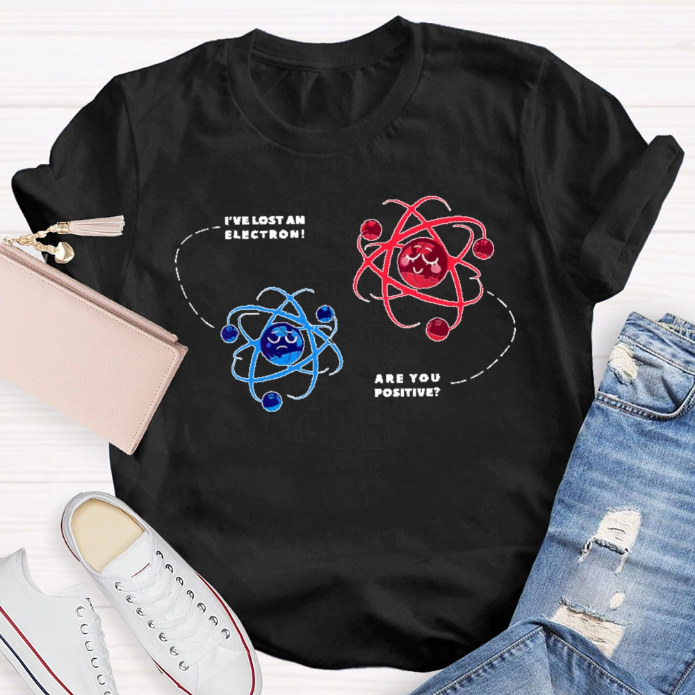 I've Lost An Electron Are You Positive T-shirt