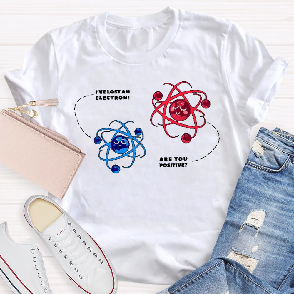 I've Lost An Electron Are You Positive T-shirt