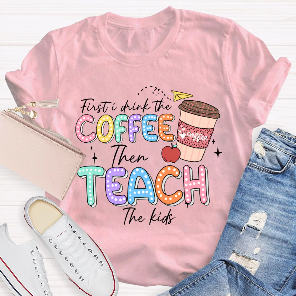 First Drink The Coffee Then Teach The Kids T-shirt
