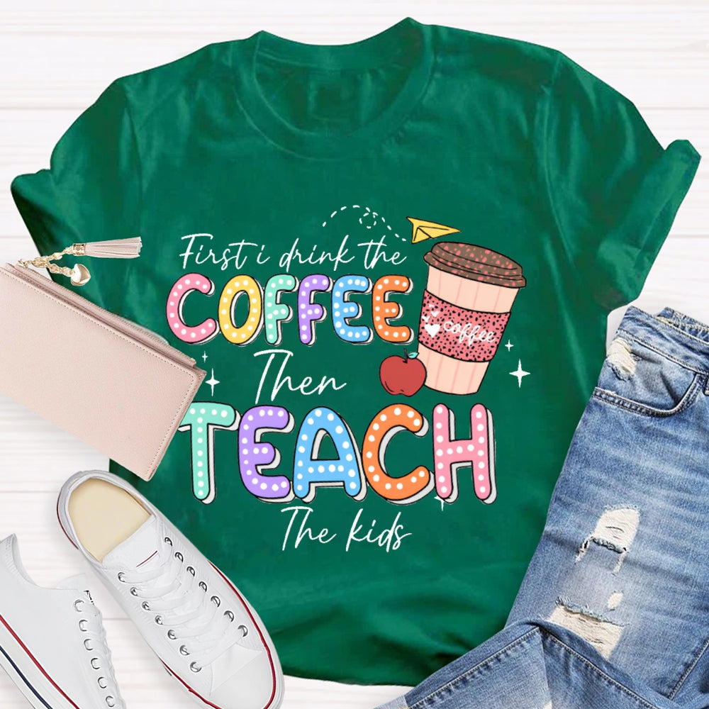 First Drink The Coffee Then Teach The Kids T-shirt