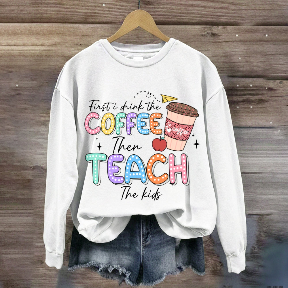 First Drink The Coffee Then Teach The Kids sweatshirt