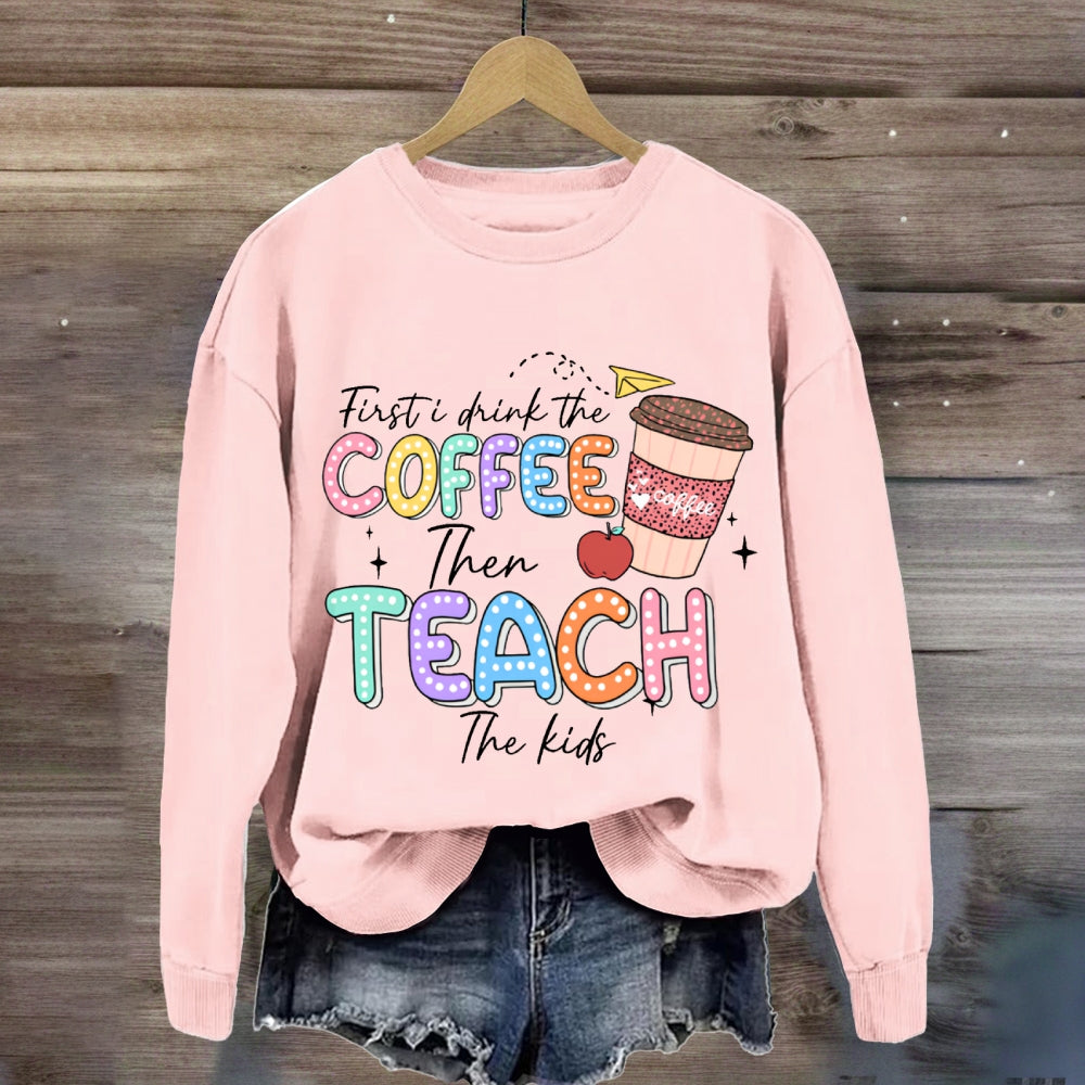 First Drink The Coffee Then Teach The Kids sweatshirt