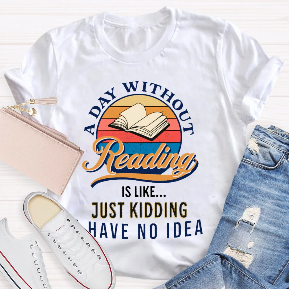 A Day Without Reading Is Like Just Kidding I Have No Idea Book Lover Gift T-shirt