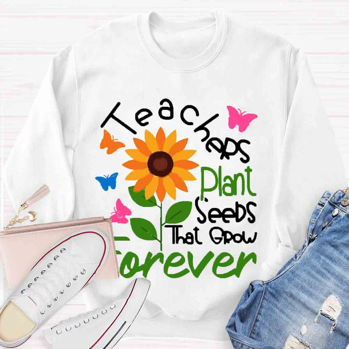 Teachers Plant Seeds That Grow Forever Sweatshirt