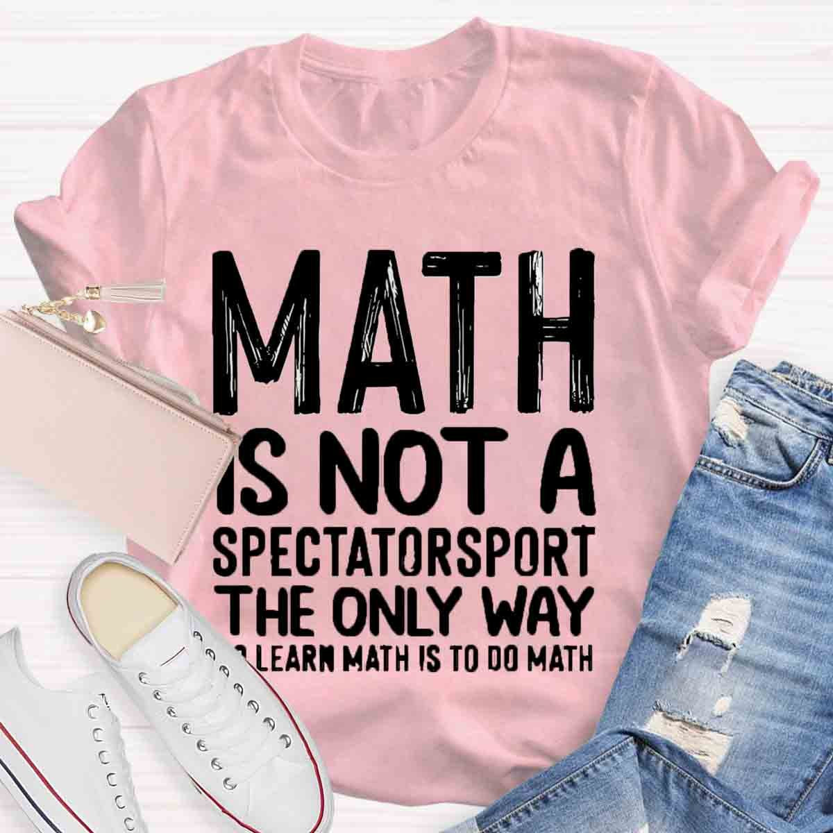 Math Is Not A Spectatorsport The Only Way To Learn Math Is To Do Math T-Shirt