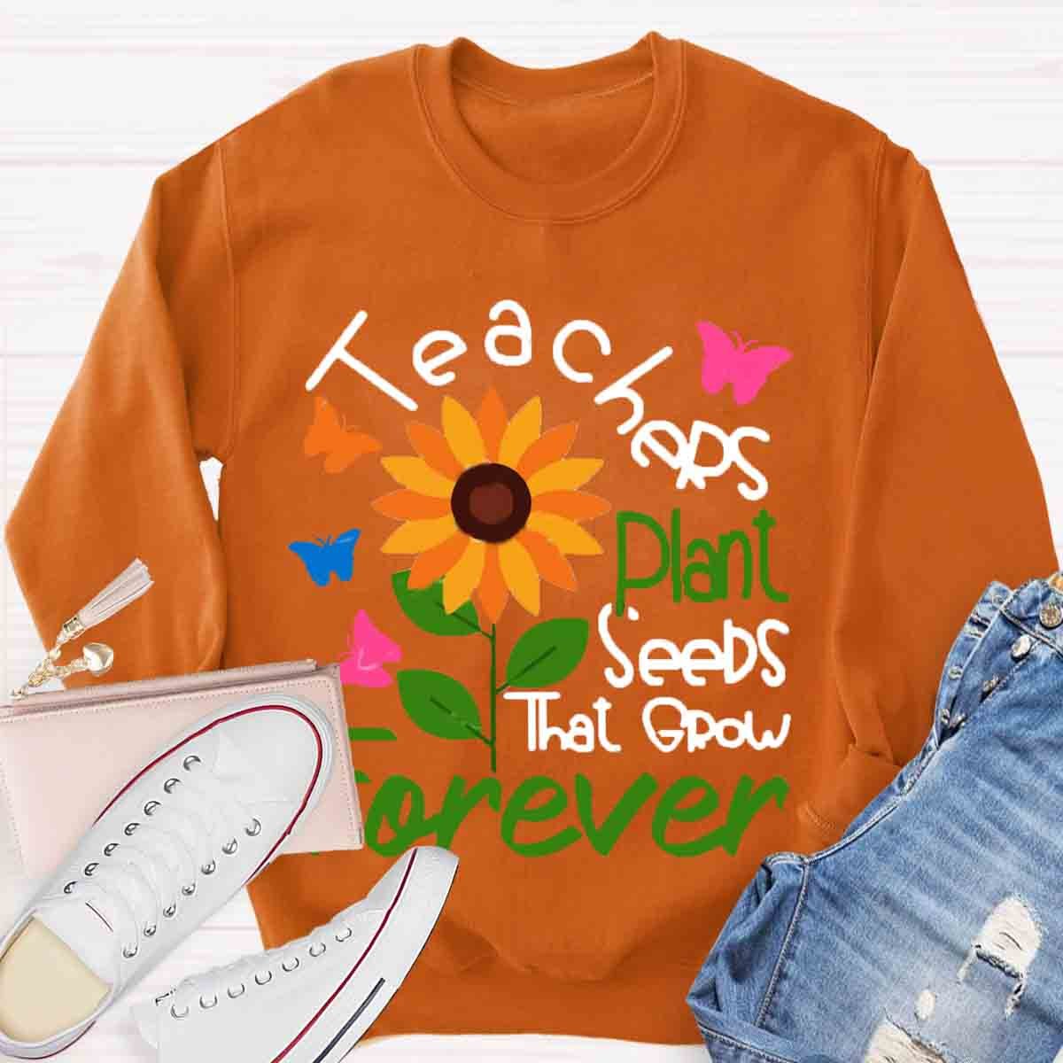 Teachers Plant Seeds That Grow Forever Sweatshirt