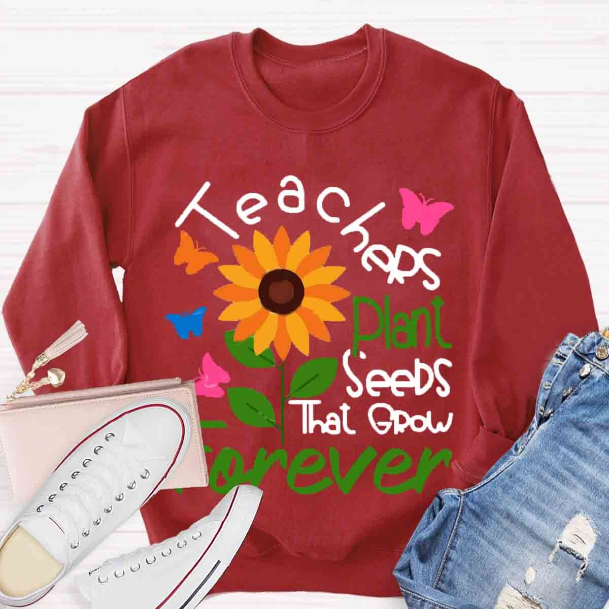 Teachers Plant Seeds That Grow Forever Sweatshirt