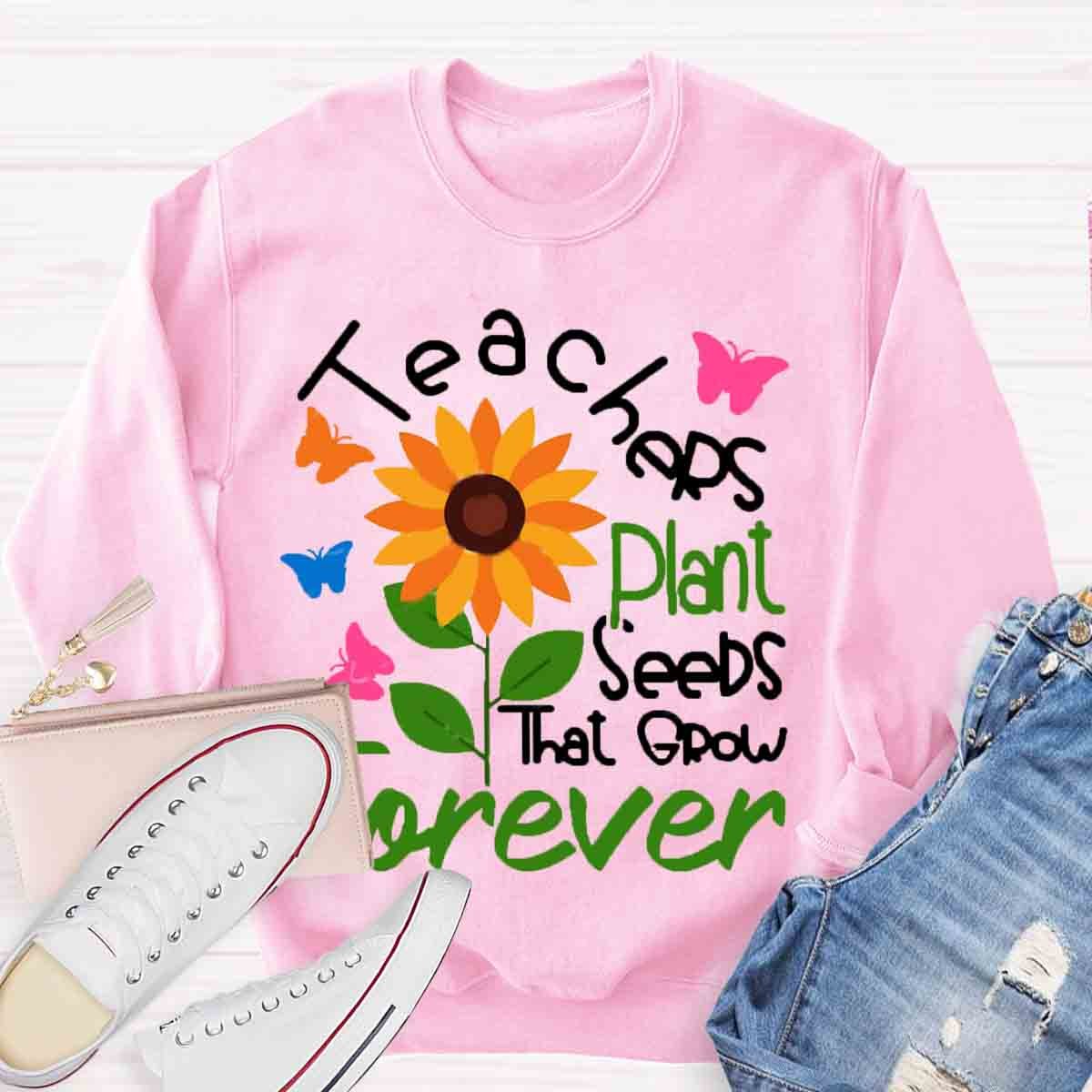 Teachers Plant Seeds That Grow Forever Sweatshirt