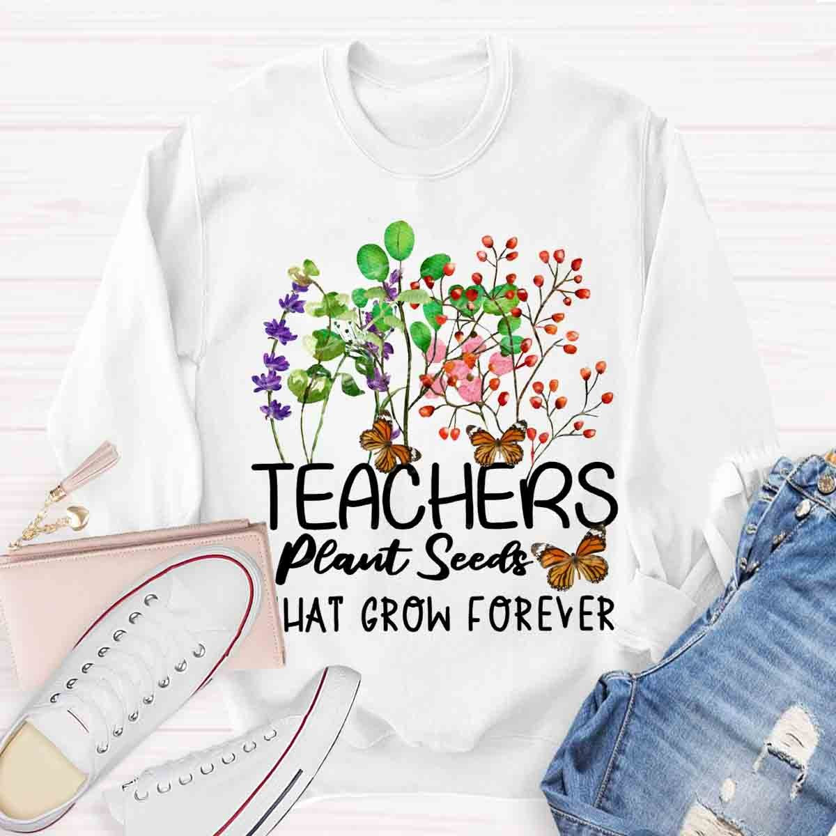 Teachers plant seeds that grow forever Sweatshirt