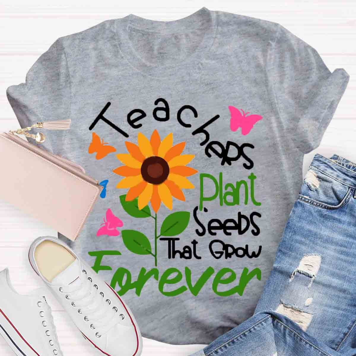 Teachers Plant Seeds That Grow Forever Teacher Tshirt