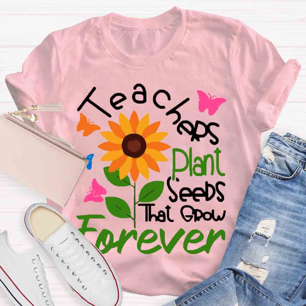 Teachers Plant Seeds That Grow Forever Teacher Tshirt