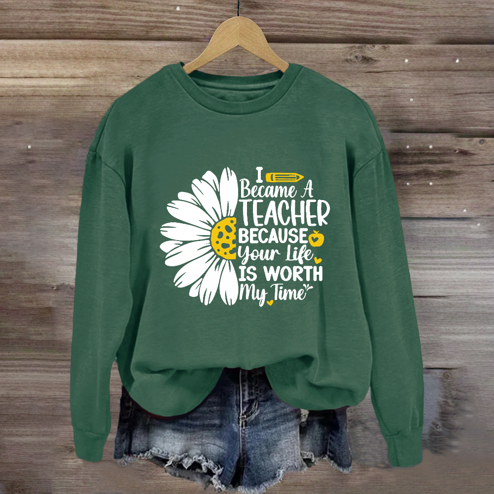 I Became A Teacher Because Your Life Is Worth My Time Sweatshirt