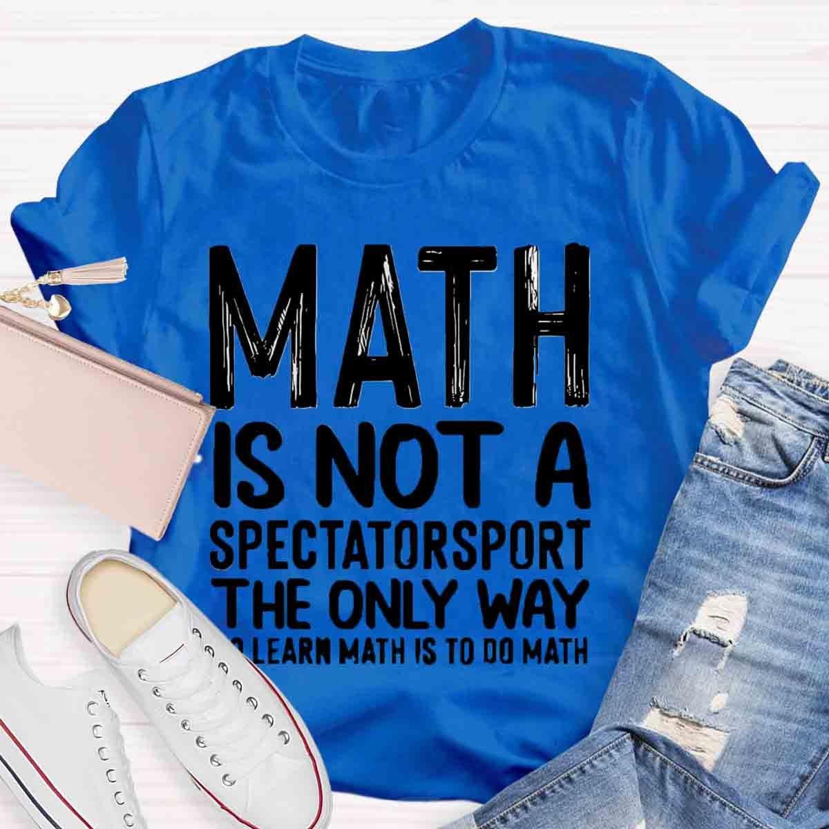 Math Is Not A Spectatorsport The Only Way To Learn Math Is To Do Math T-Shirt