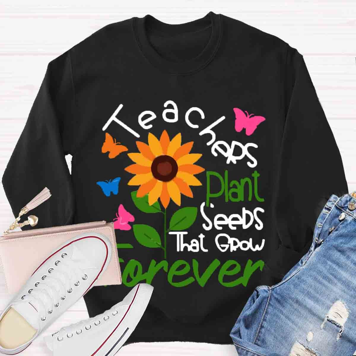 Teachers Plant Seeds That Grow Forever Sweatshirt