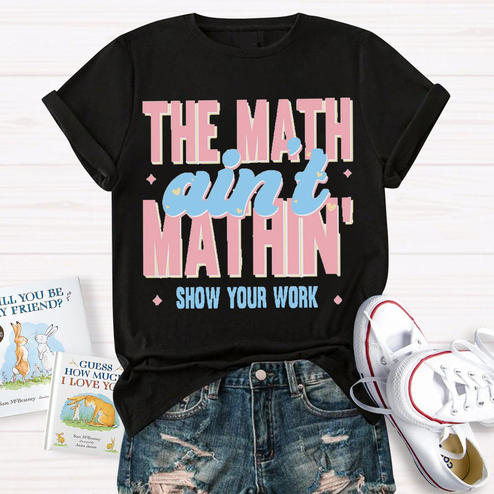 The Math Ain't Mathin Show Your Work Math Teacher T-shirt