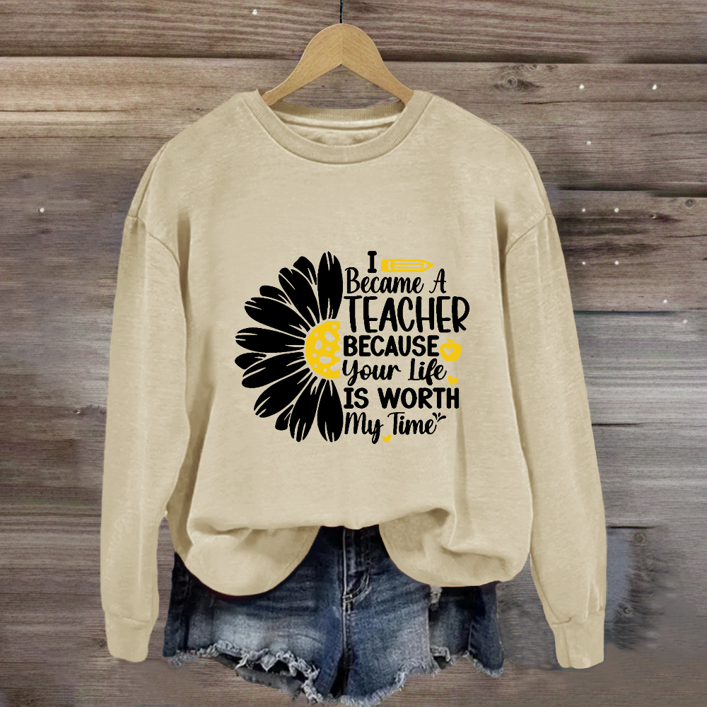 I Became A Teacher Because Your Life Is Worth My Time Sweatshirt