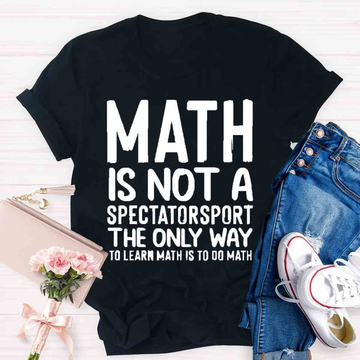 Math Is Not A Spectatorsport The Only Way To Learn Math Is To Do Math T-Shirt