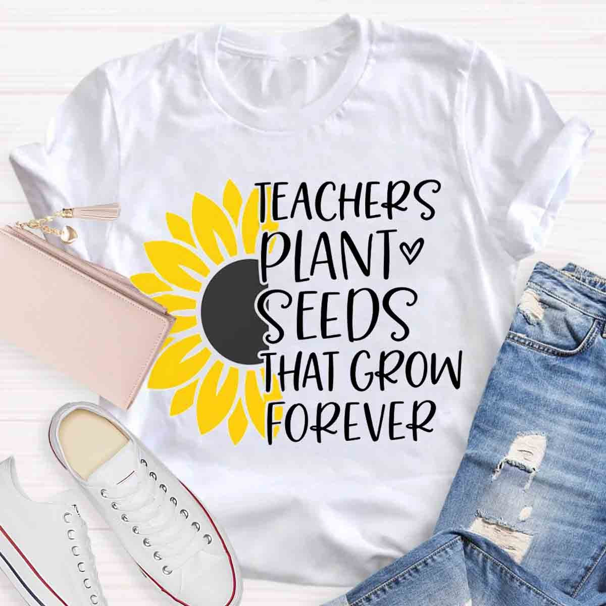 Teacher Plant Seeds That Grow Forever Teacher T-Shirt