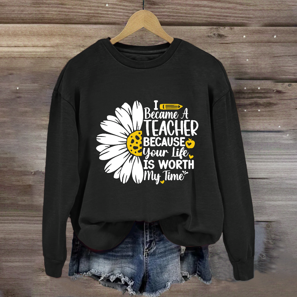 I Became A Teacher Because Your Life Is Worth My Time Sweatshirt