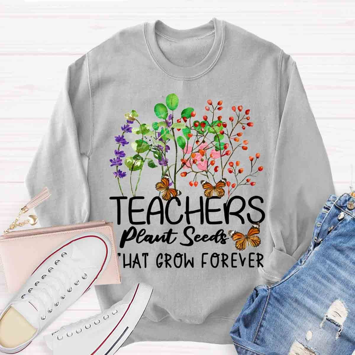 Teachers plant seeds that grow forever Sweatshirt