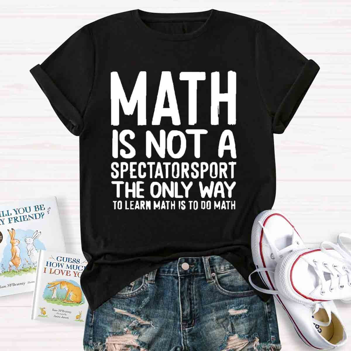 Math Is Not A Spectatorsport The Only Way To Learn Math Is To Do Math T-Shirt