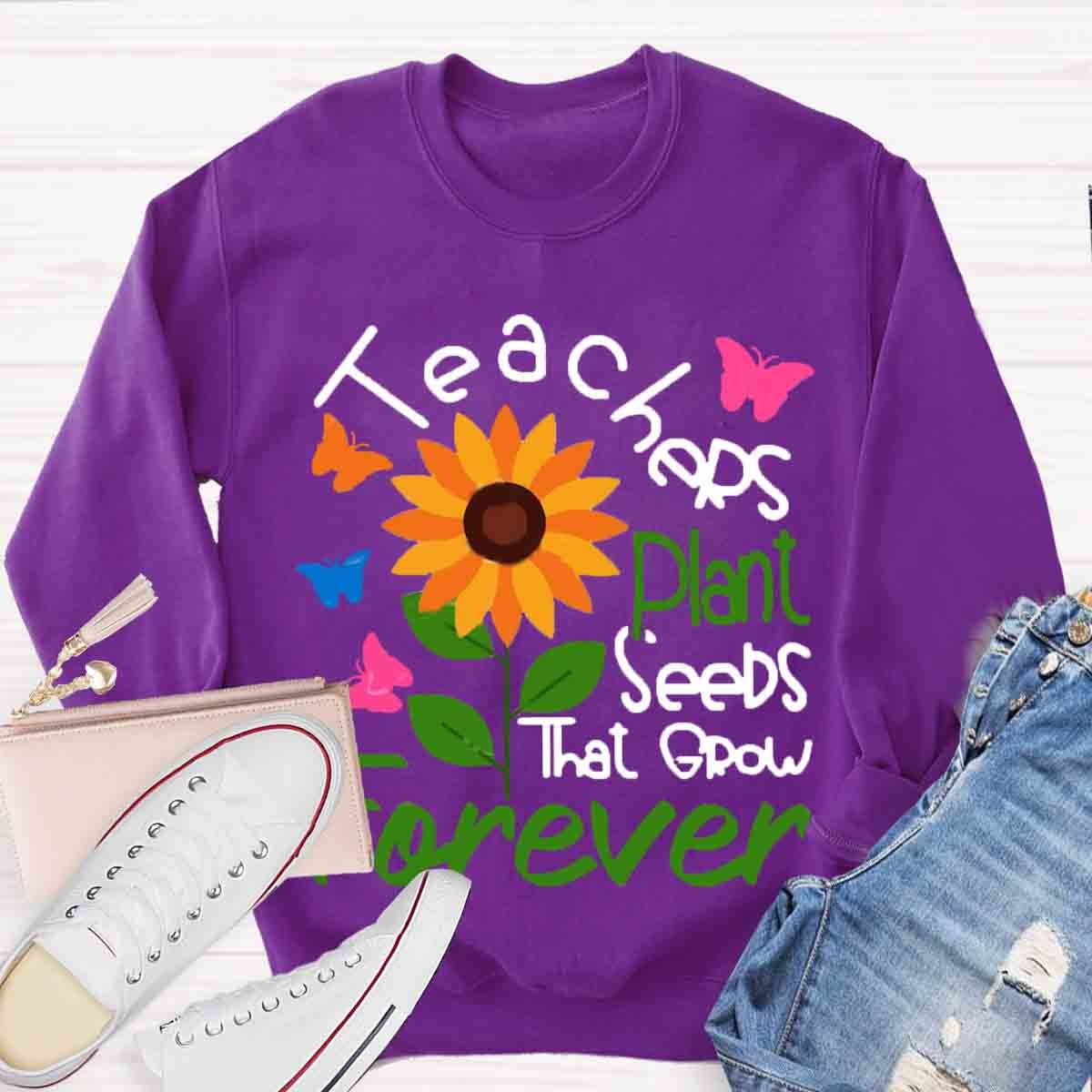 Teachers Plant Seeds That Grow Forever Sweatshirt