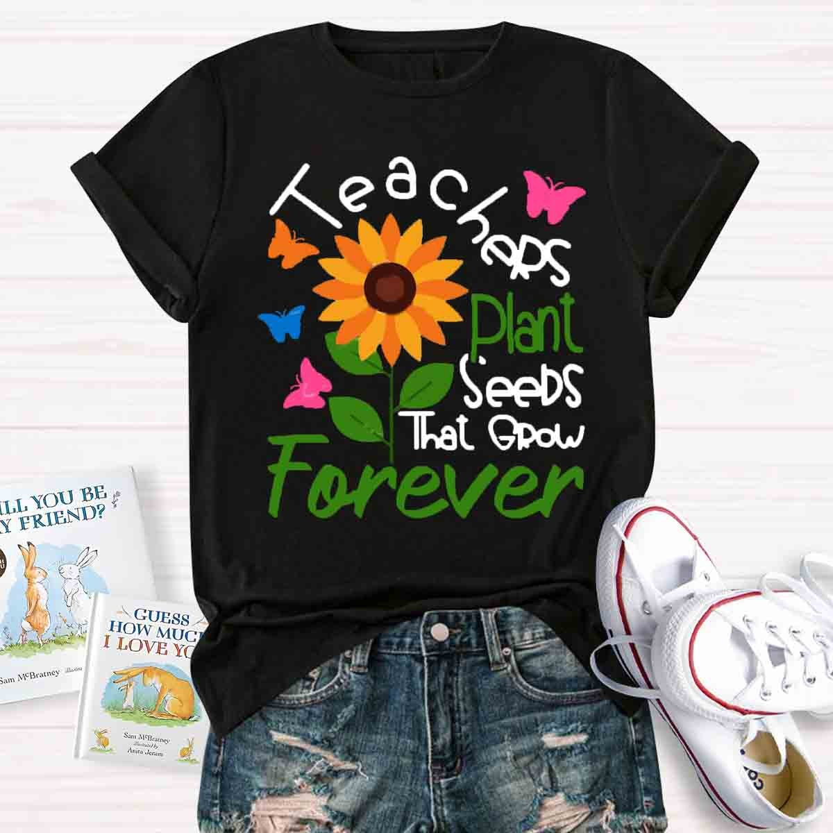 Teachers Plant Seeds That Grow Forever Teacher Tshirt