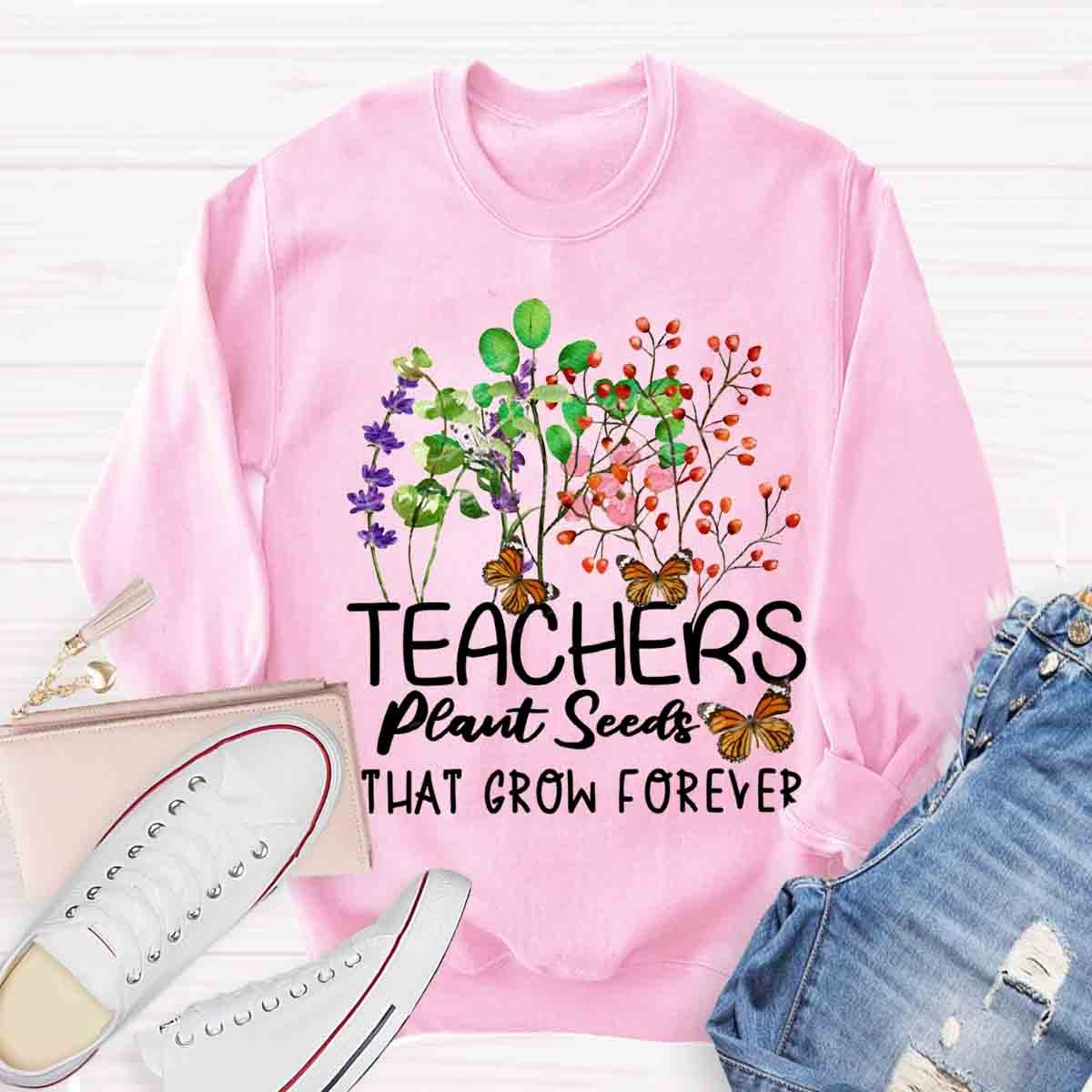 Teachers plant seeds that grow forever Sweatshirt