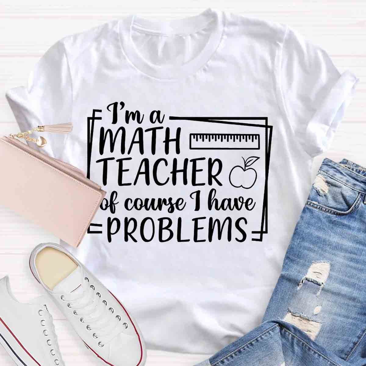 I'm A Math Teacher Of Course I Have Problems Teacher T-Shirt